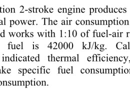 A Spark Ignition 2-stroke engine produces 28 kW and 43.6 kW of frictional power. The air consumption of this engine is 0.0556 kg/s and works with 1:10 of fuel-air ratio. The heating value of the fuel is 42000 kJ/kg. Calculate the fuel consumption, indicated thermal efficiency, brake thermal efficiency, brake specific fuel consumption and indicated specific fuel consumption.