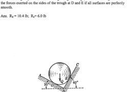 A ball of weight Q = 121b rests in a right-angled trough, as shown in Fig. B. Determine the forces exerted on the sides of the trough at D and E if all surfaces are perfectly smooth.