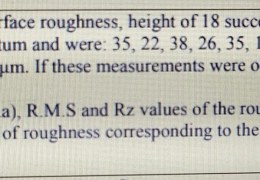 In the measurement of surface roughness, height of 18 successive peaks and troughs were measured from a datum and were: 35, 22, 38, 26, 35, 18, 43, 28, 32, 21, 39, 26, 41, 22, 29, 18, 36 and 16 um. If these measurements were obtained over a length of 18 mm, determine a) The C.L.A. (i.e. Ra), R.M.S and Rz values of the rough surface. b) What is the grade of roughness corresponding to the evaluated value of Ra?